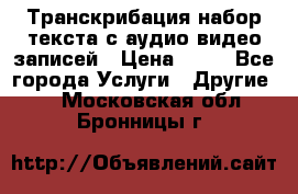 Транскрибация/набор текста с аудио,видео записей › Цена ­ 15 - Все города Услуги » Другие   . Московская обл.,Бронницы г.